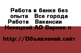 Работа в банке без опыта - Все города Работа » Вакансии   . Ненецкий АО,Варнек п.